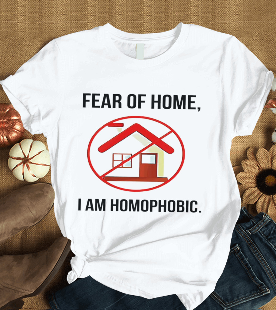Fear of Home I Am Homophobic with Red Crossed-Out House T-Shirt