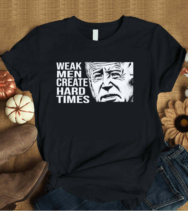 T-Shirt: Biden Weak Men Create Hard Times T-Shirt Biden Weak Men Create Hard Times T-Shirt