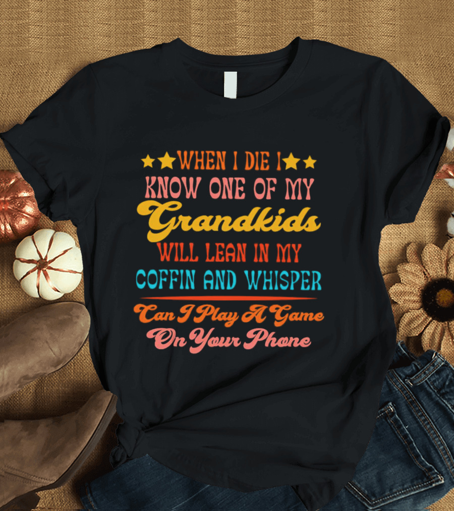 When I Die I Know One of My Grandkids Will Lean in My Coffin and Whisper Can I Play a Game on Your Phone T-Shirt
