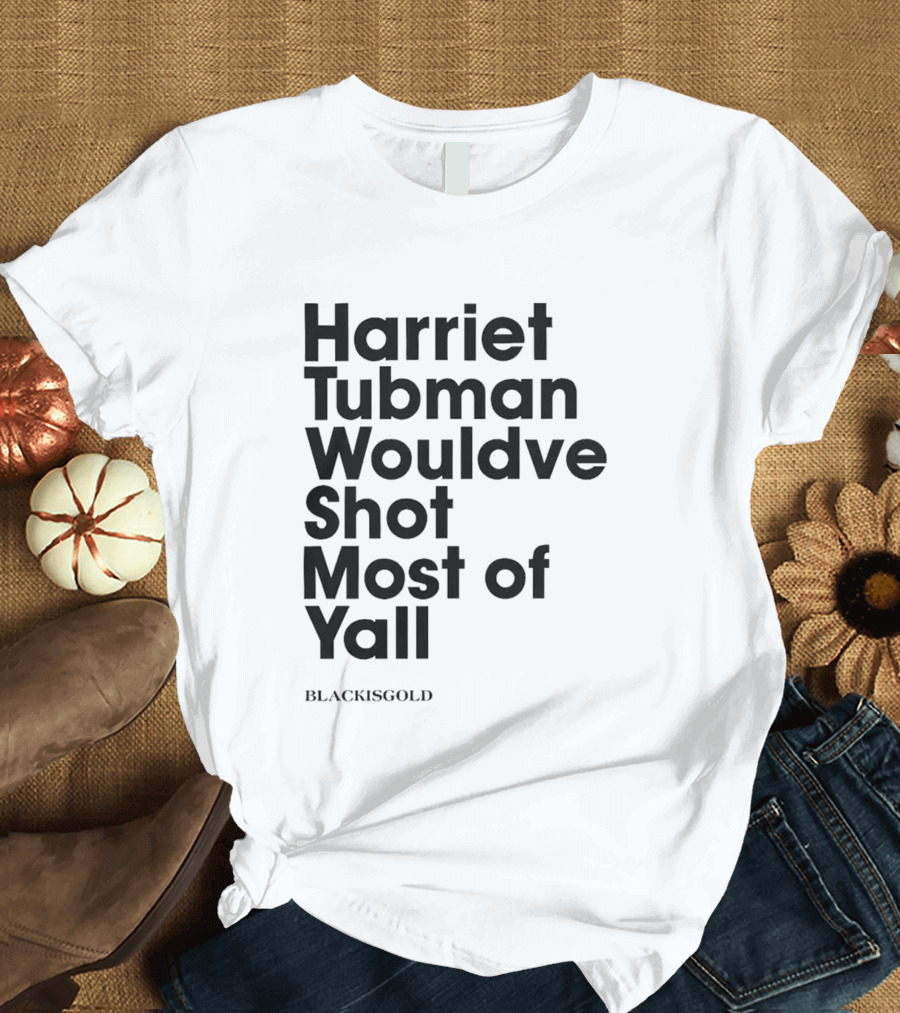 Harriet Tubman Wouldve Shot Most of Yall BlackIsGold T-Shirt