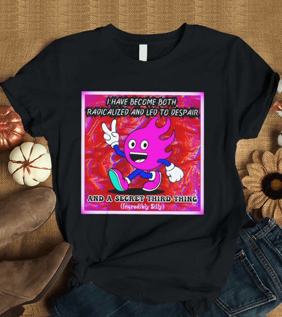 I Have Become Both Radicalized And Led To Despair And A Secret Third Thing Incredibly Silly T-Shirt