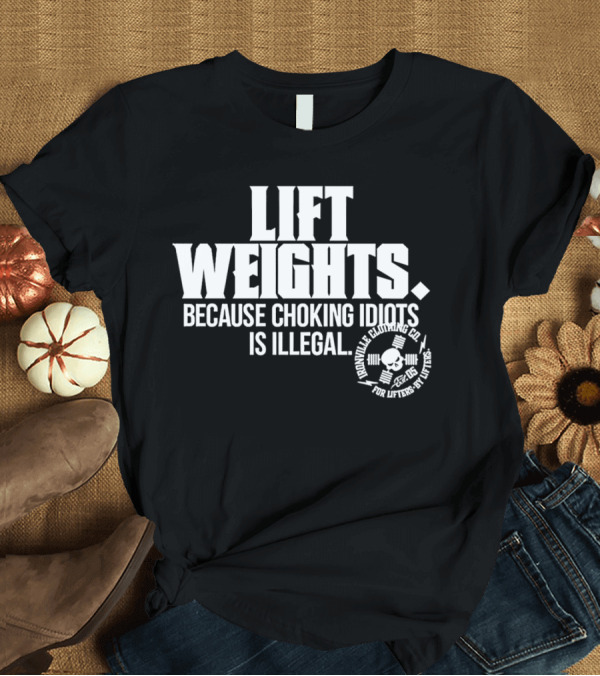 T-Shirt: Lift Weights Because Choking Idiots Is Illegal T-Shirt Lift Weights Because Choking Idiots Is Illegal T-Shirt