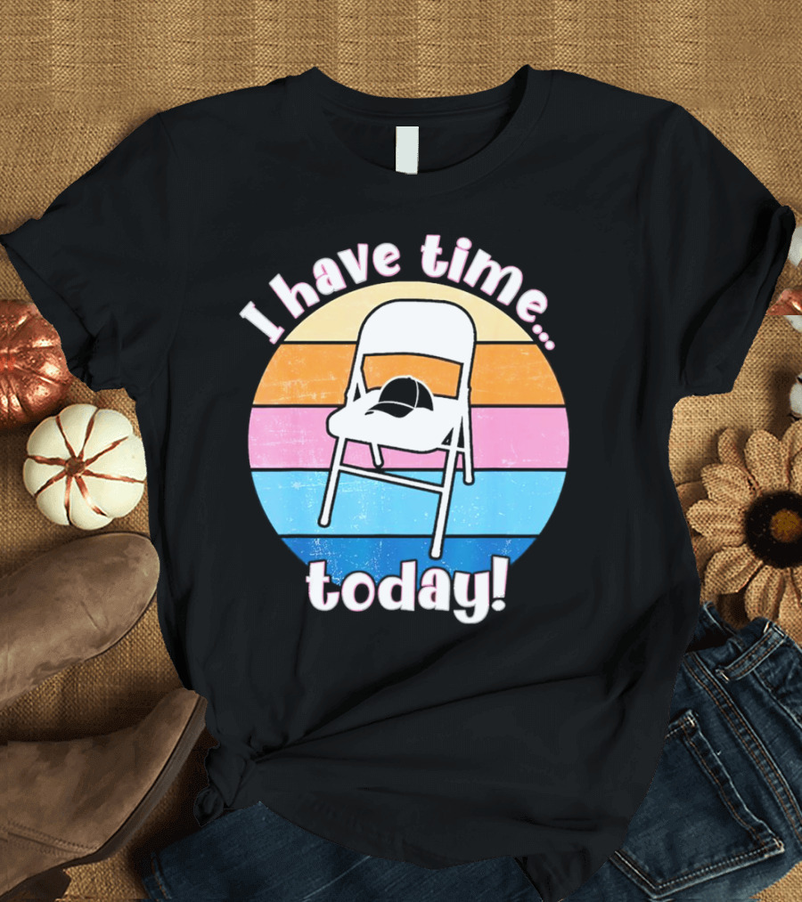 I Have Time Today White Metal Folding Chair T-Shirt