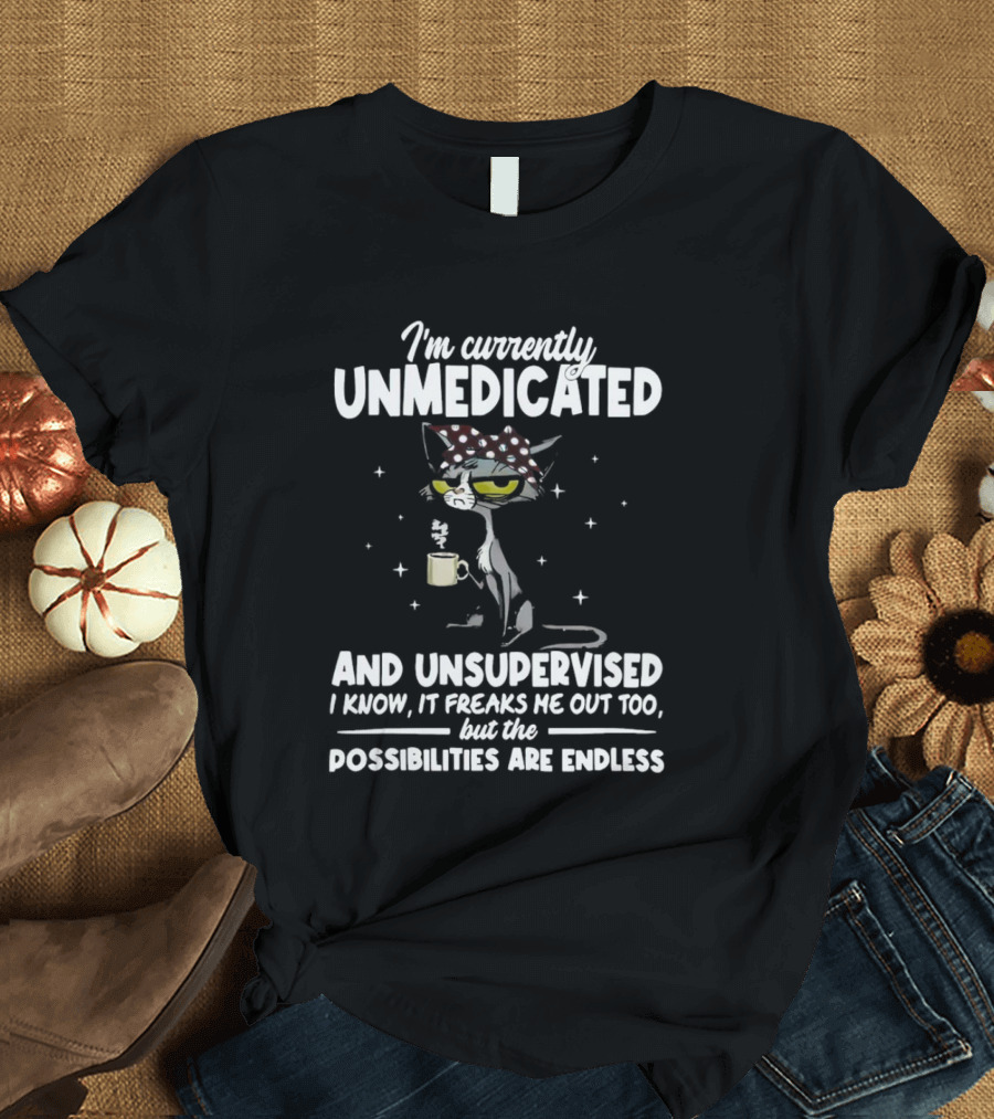 I'm Currently Unmedicated and Unsupervised I Know It Freaks Me Out Too but the Possibilities Are Endless T-Shirt