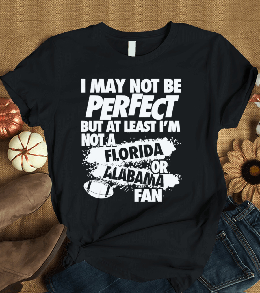 I May Not Be Perfect But At Least I’m Not A Florida Or Alabama Fan Football T-Shirt