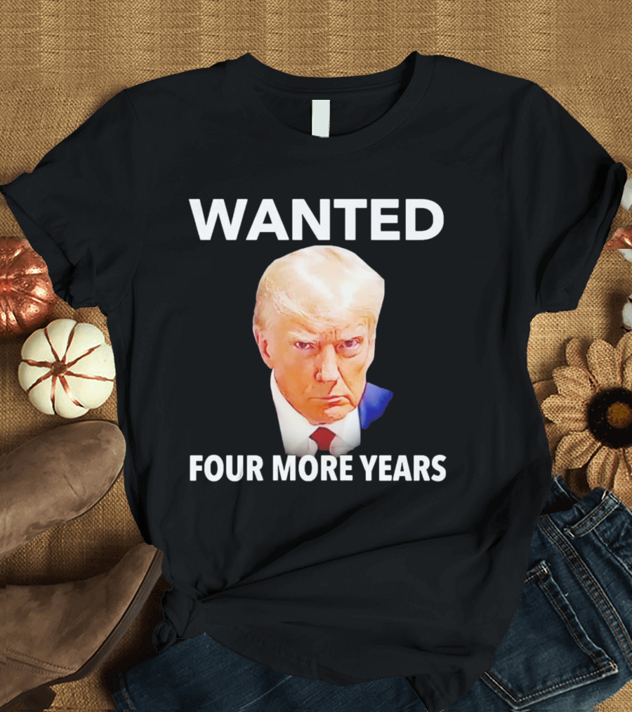WANTED Donald Trump Four More Years T-Shirt