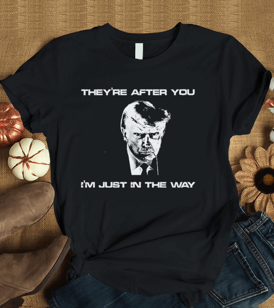 Trump They're After You I'm Just In The Way T-Shirt