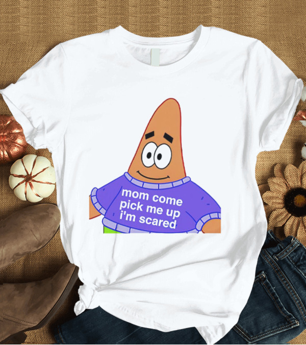 T-Shirt: Patrick Star Mom Come Pick Me Up I'm Scared T-Shirt Patrick Star Mom Come Pick Me Up I'm Scared T-Shirt