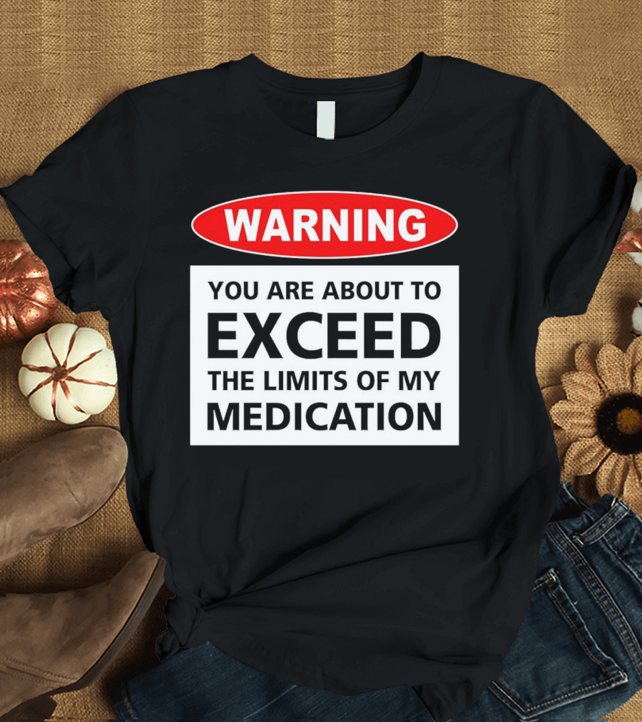 WARNING You Are About to Exceed the Limits of My Medication T-Shirt