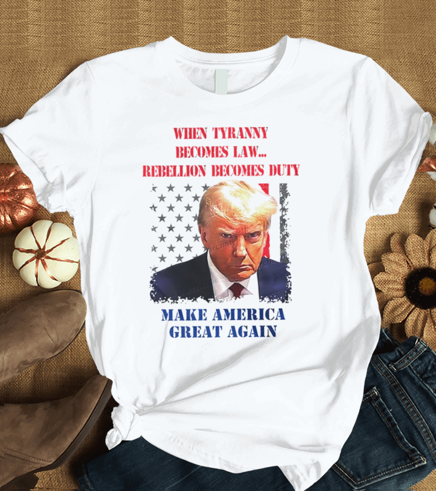 When Tyranny Becomes Law Rebellion Becomes Duty Make America Great Again T-Shirt