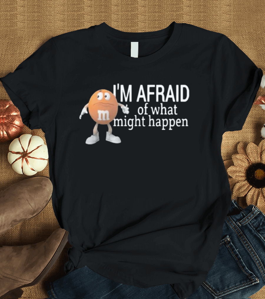 Orange M&M I'm Afraid Of What Might Happen T-Shirt