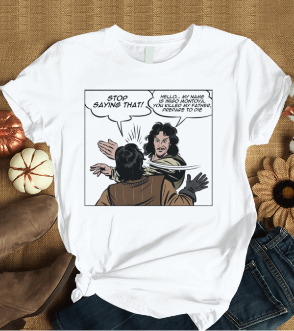 T-Shirt: Stop Saying That Hello My Name Is Inigo Montoya You Killed My Father Prepare to Die T-Shirt Stop Saying That Hello My Name Is Inigo Montoya You Killed My Father Prepare to Die T-Shirt