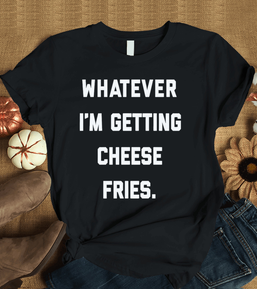 Whatever I'm Getting Cheese Fries T-Shirt