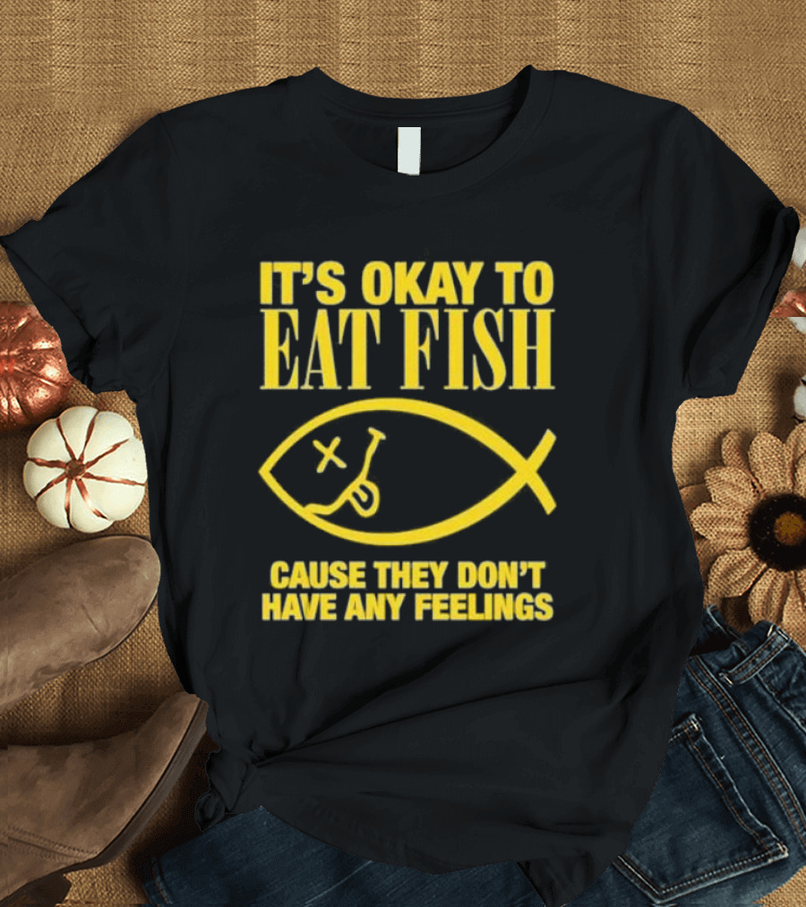 IT’S OKAY TO EAT FISH CAUSE THEY DON’T HAVE ANY FEELINGS T-Shirt