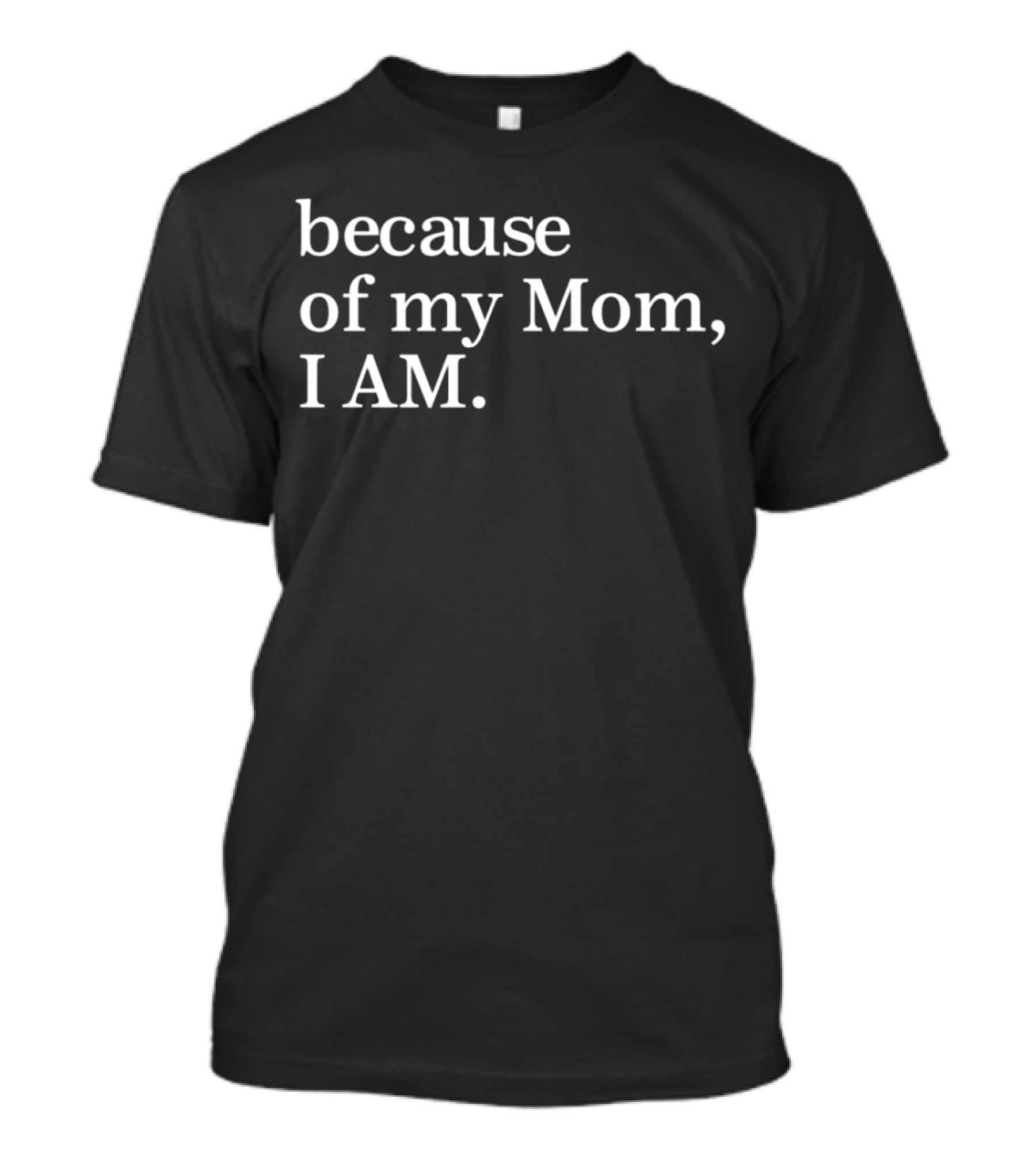 Because Of My Mom I Am T-Shirt