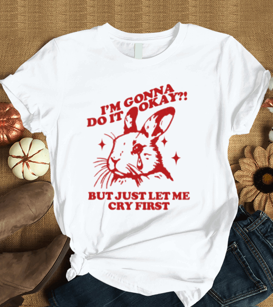 I'm Gonna Do It Okay But Just Let Me Cry First Rabbit T-Shirt