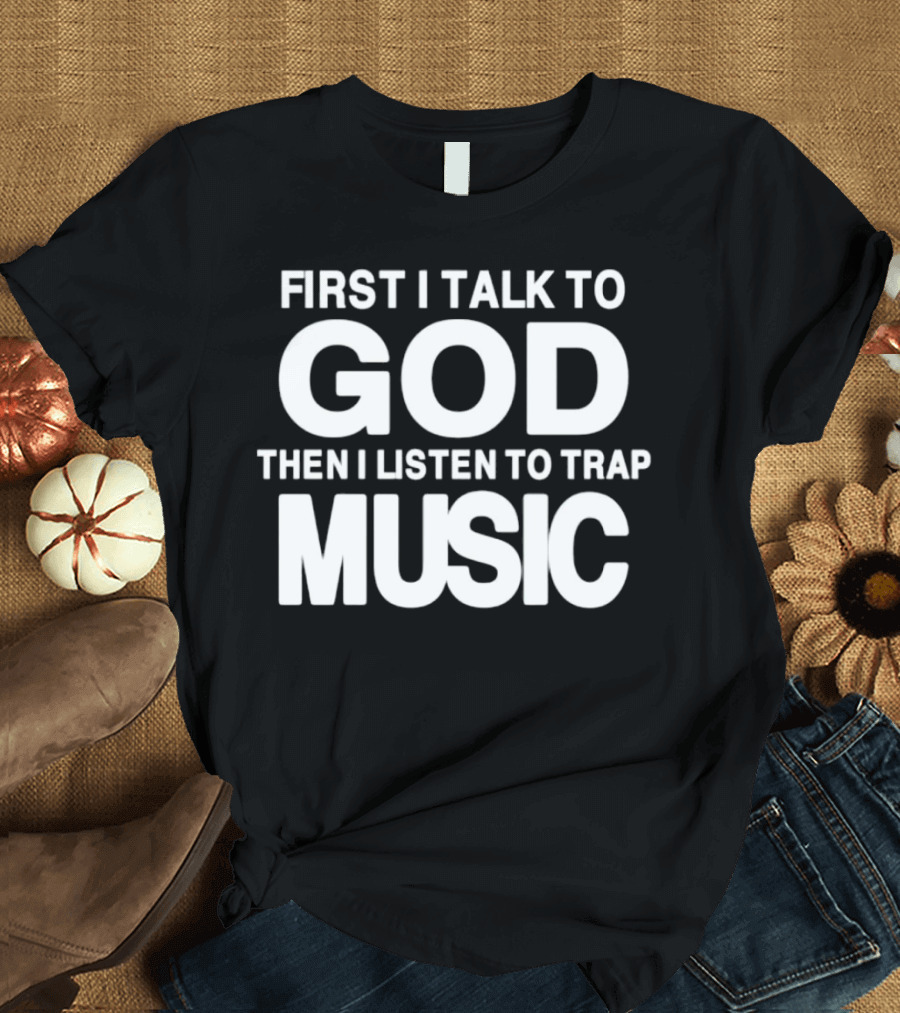 First I Talk to God Then I Listen to Trap Music Message T-Shirt