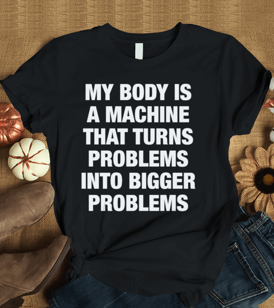 My Body Is a Machine That Turns Problems Into Bigger Problems T-Shirt
