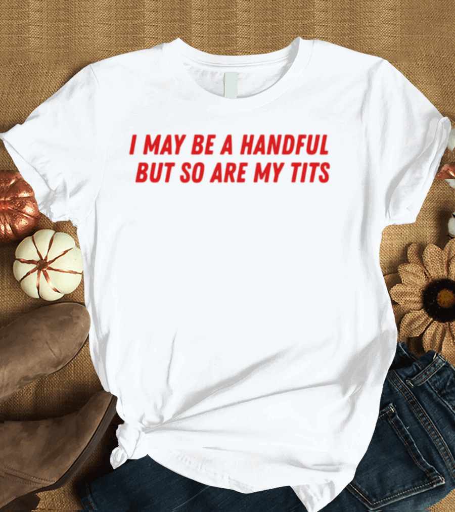 I May Be a Handful But So Are My Tits T-Shirt