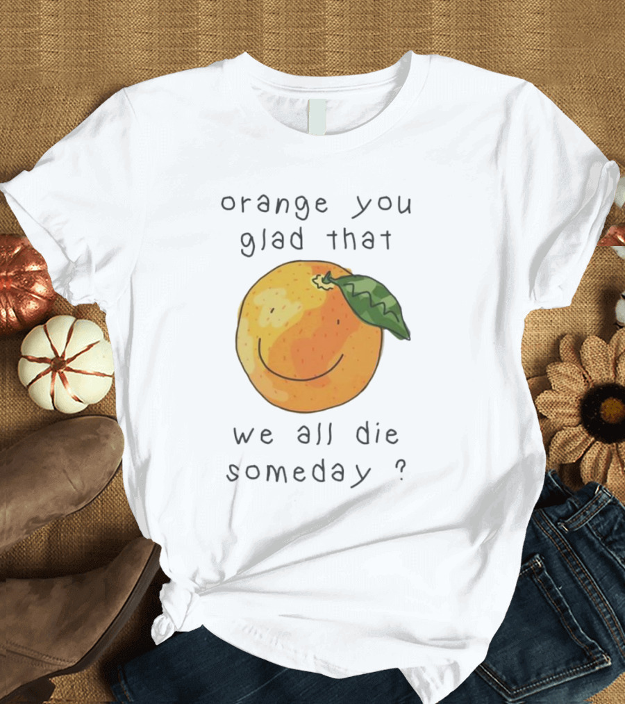 Orange You Glad That We All Die Someday? T-Shirt