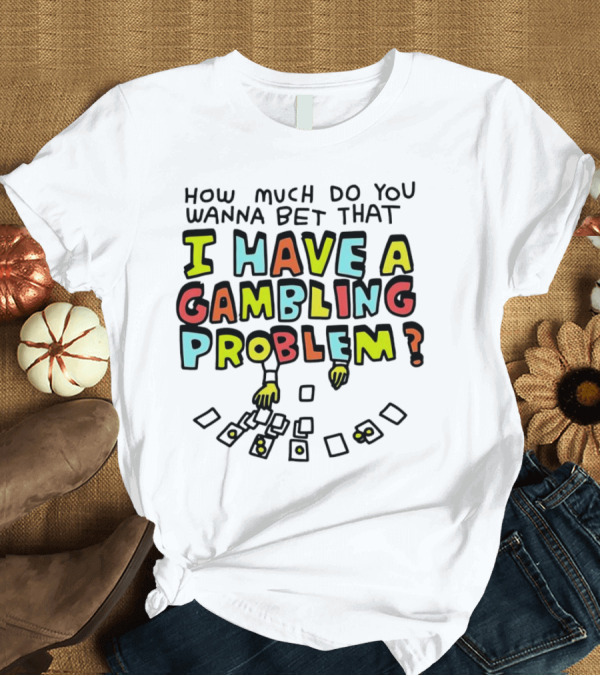 T-Shirt: How Much Do You Wanna Bet That I Have a Gambling Problem Cards and Chips T-Shirt How Much Do You Wanna Bet That I Have a Gambling Problem Cards and Chips T-Shirt