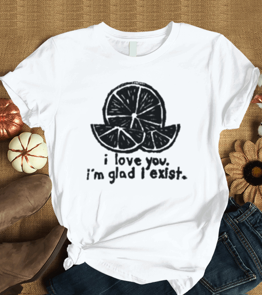 I Love You I’m Glad I Exist Citrus T-Shirt