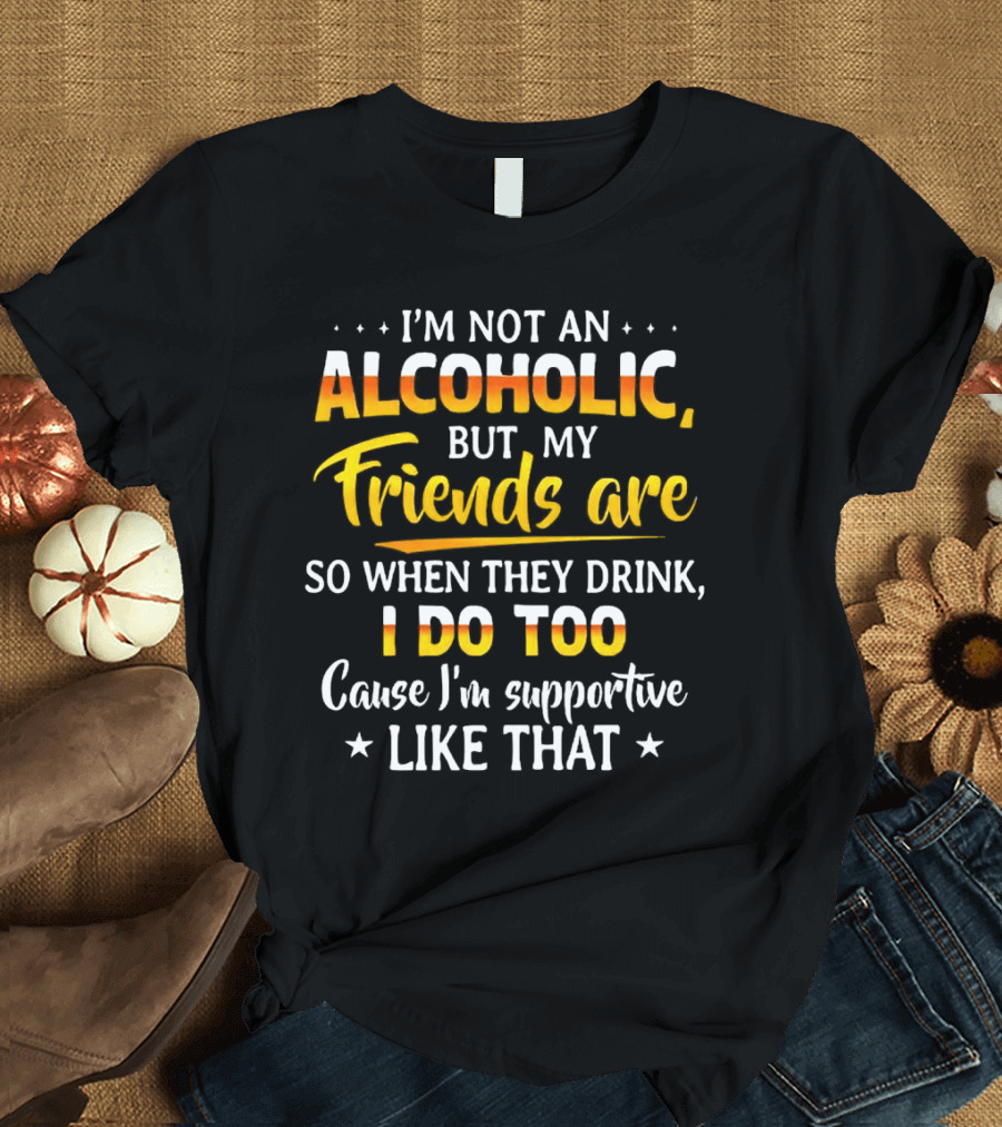 I’m Not an Alcoholic but My Friends Are So When They Drink I Do Too Cause I’m Supportive Like That T-Shirt