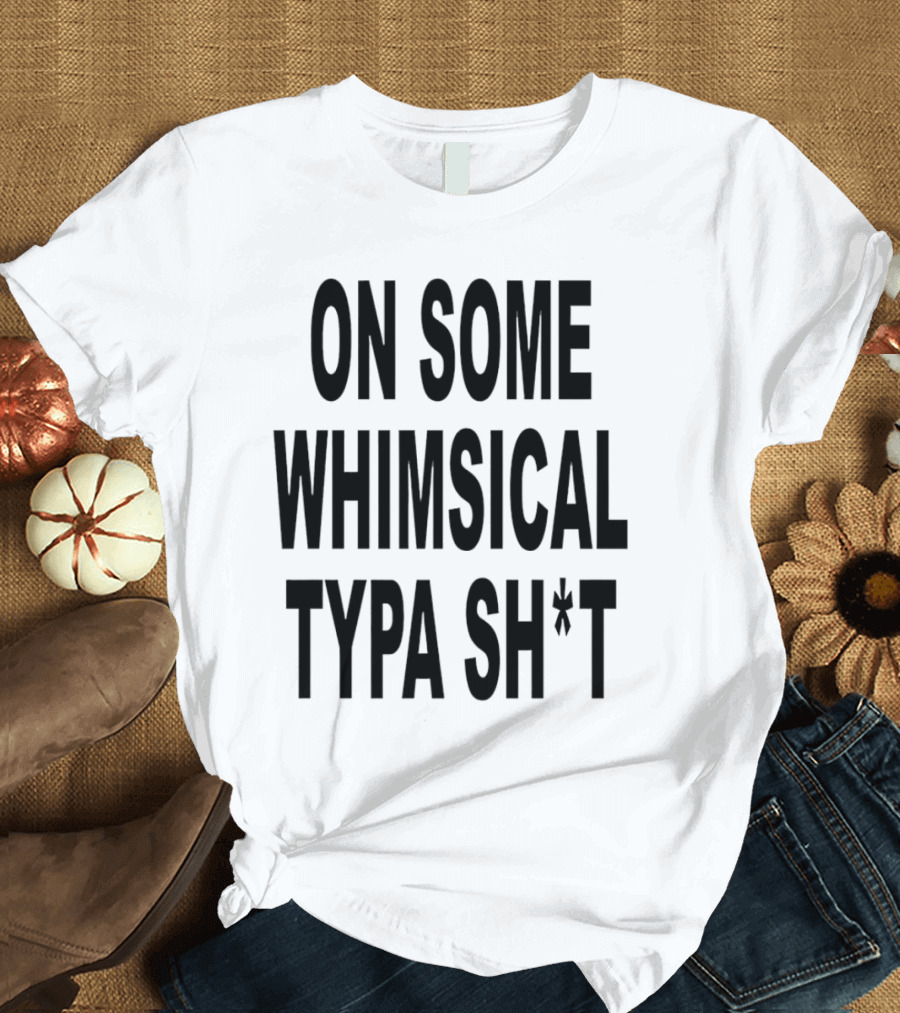 ON SOME WHIMSICAL TYPA SH*T T-Shirt