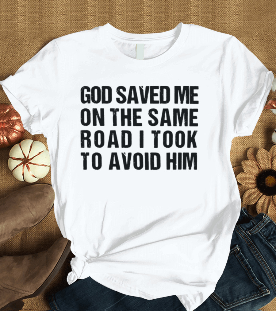 God Saved Me On The Same Road I Took To Avoid Him T-Shirt