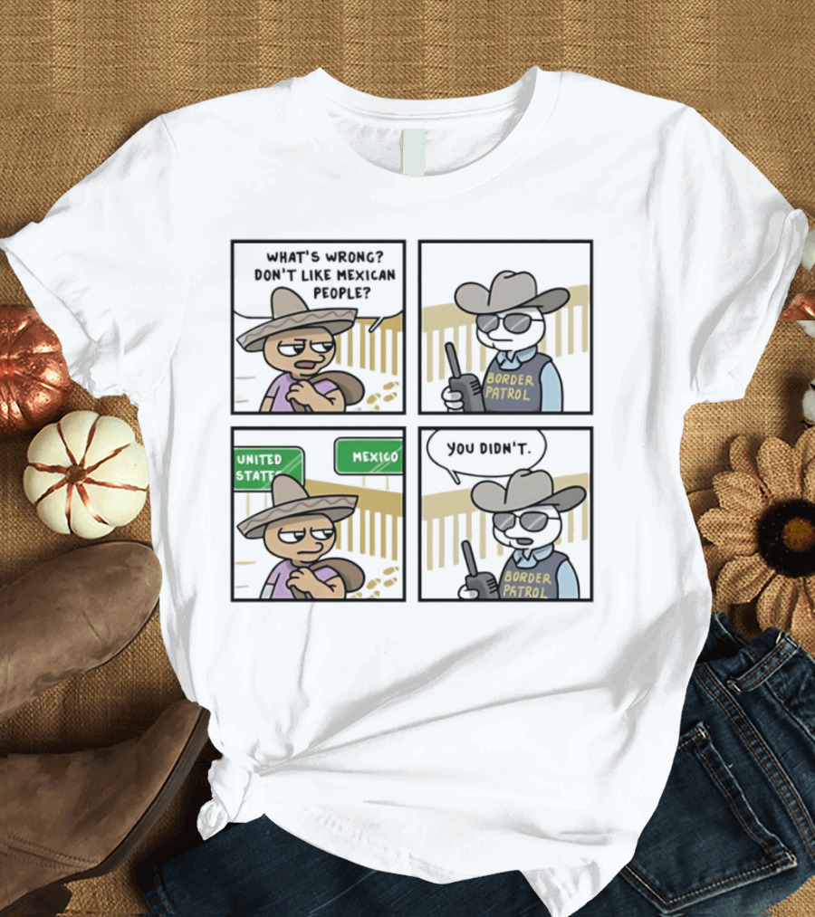 What's Wrong Don't Like Mexican People United States Mexico Border Patrol You Didn't Cartoon T-Shirt