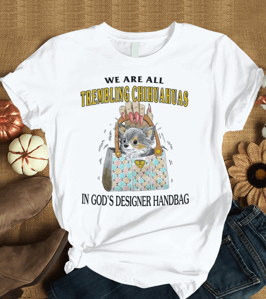 WE ARE ALL TREMBLING CHIHUAHUAS IN GOD'S DESIGNER HANDBAG T-Shirt