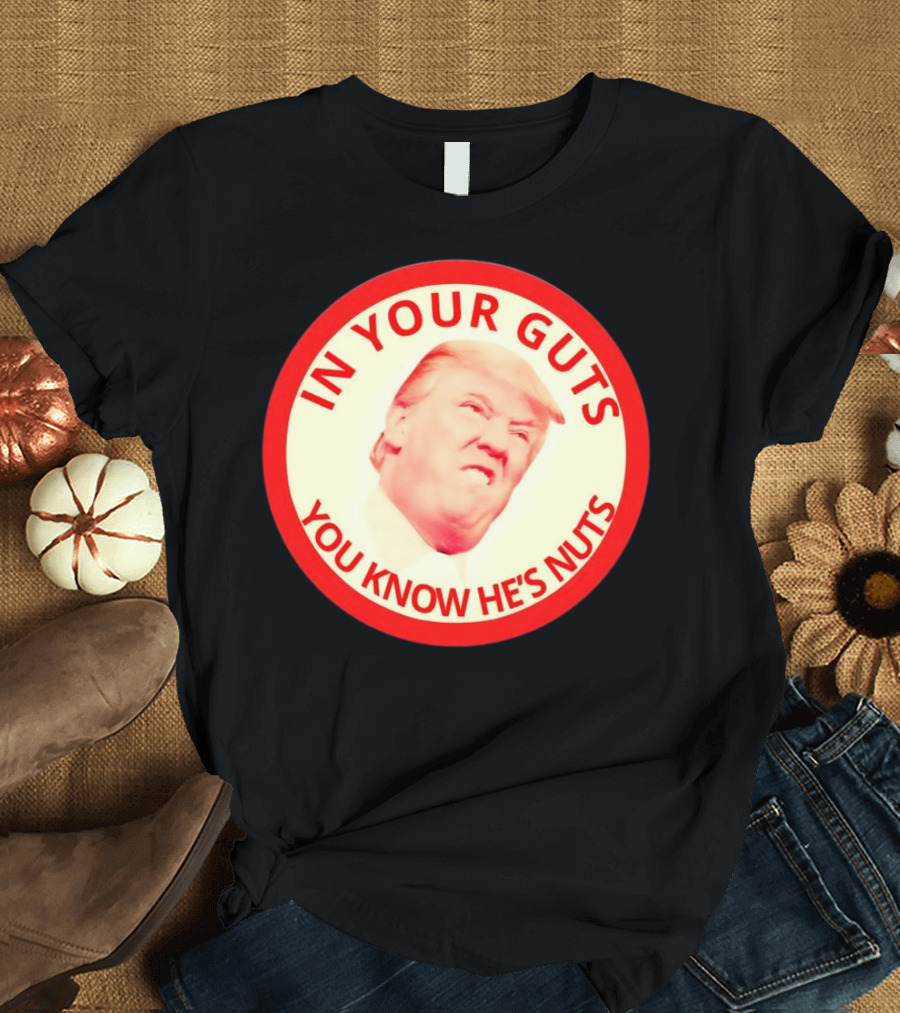 In Your Guts You Know He’s Nuts Donald Trump T-Shirt