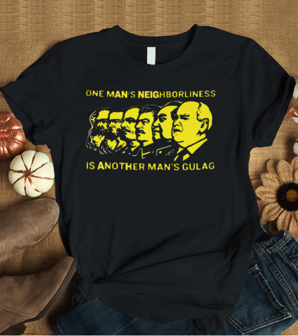 T-Shirt: One Man’s Neighborliness Is Another Man’s Gulag Marx Lenin Stalin Mao Brezhnev Gorbachev T-Shirt One Man’s Neighborliness Is Another Man’s Gulag Marx Lenin Stalin Mao Brezhnev Gorbachev T-Shirt