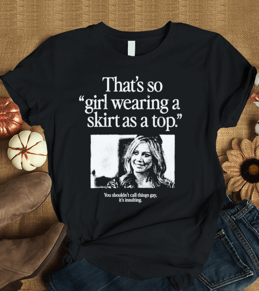 That's So Girl Wearing a Skirt as a Top You Shouldn't Call Things Gay Hilary Duff T-Shirt