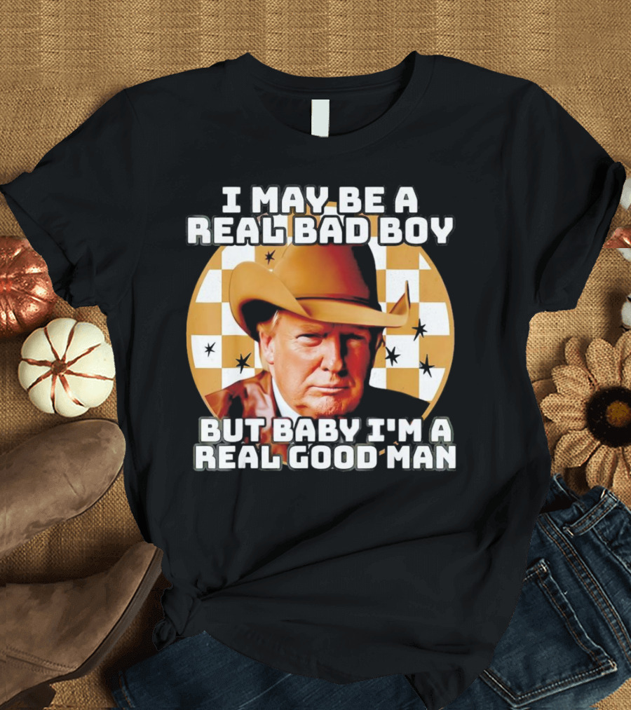 I May Be a Real Bad Boy But Baby I'm a Real Good Man Cowboy Hat Trump T-Shirt