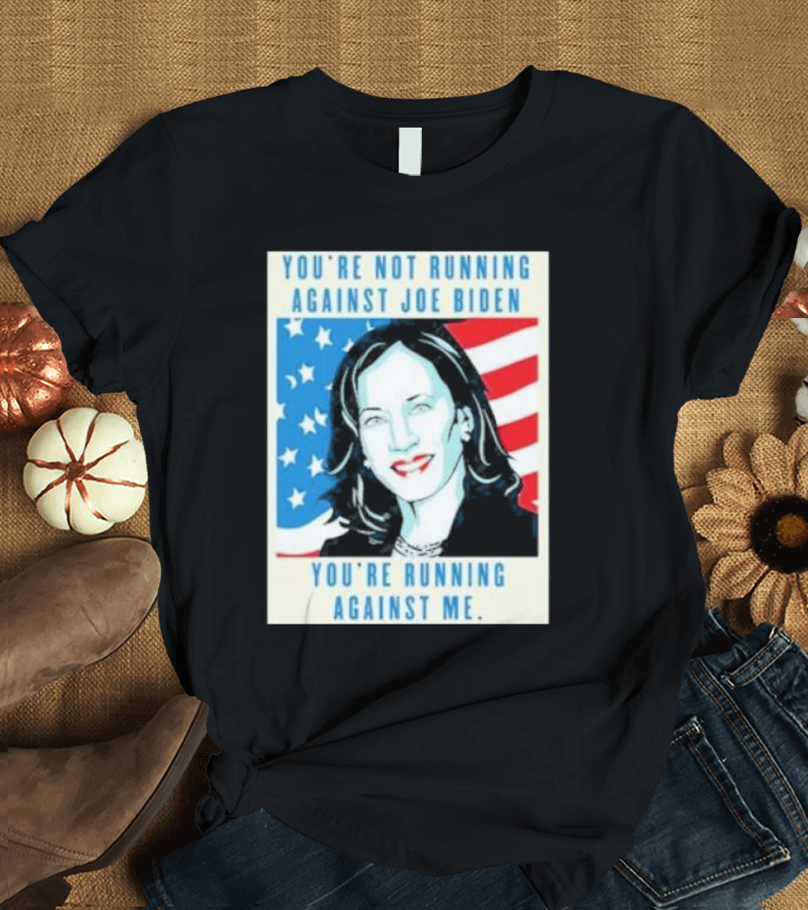 You're Not Running Against Joe Biden You're Running Against Me Kamala Harris T-Shirt