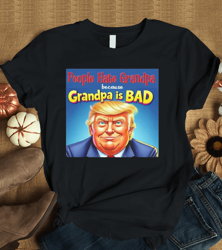 People Hate Grandpa Because Grandpa Is Bad Donald Trump T-Shirt