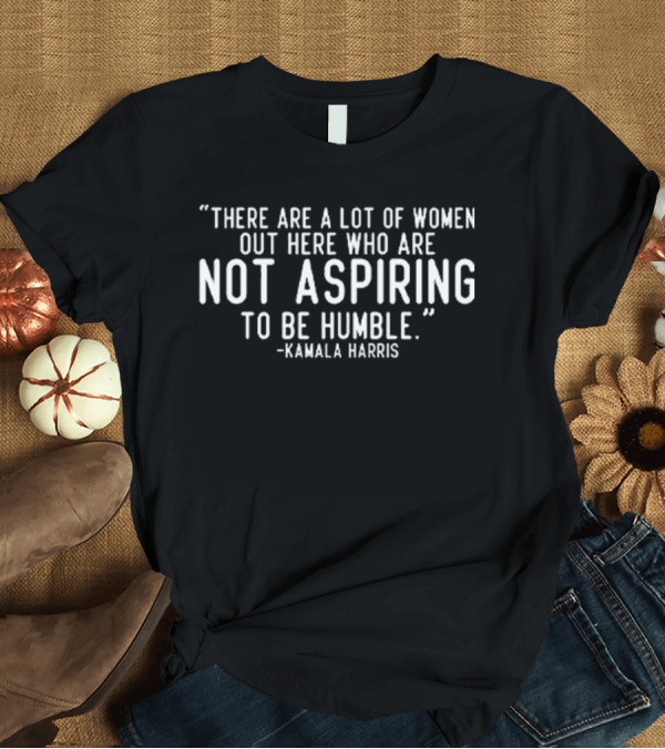 T-Shirt: “There Are A Lot Of Women Out Here Who Are Not Aspiring To Be Humble Kamala Harris” T-Shirt “There Are A Lot Of Women Out Here Who Are Not Aspiring To Be Humble Kamala Harris” T-Shirt