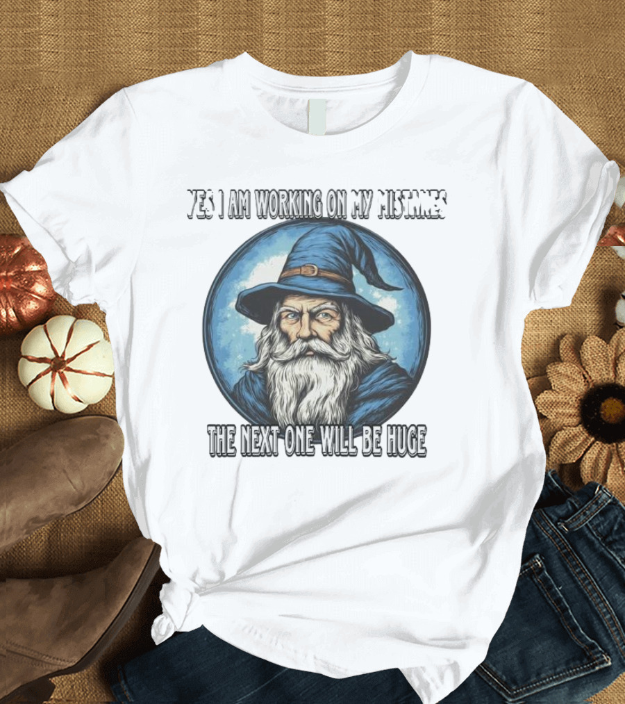 Yes I Am Working On My Mistakes Wizard The Next One Will Be Huge T-Shirt