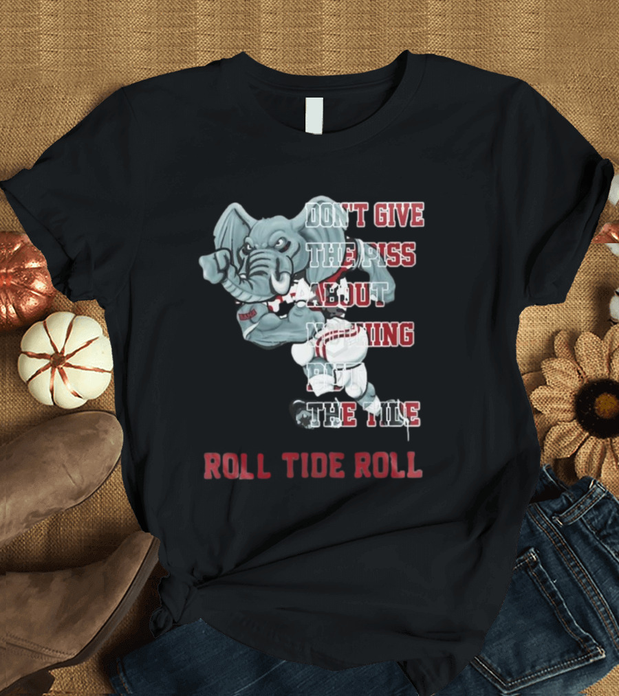 Alabama Crimson Tide Don’t Give the Piss About Nothing But the Tide Roll Tide Roll T-Shirt