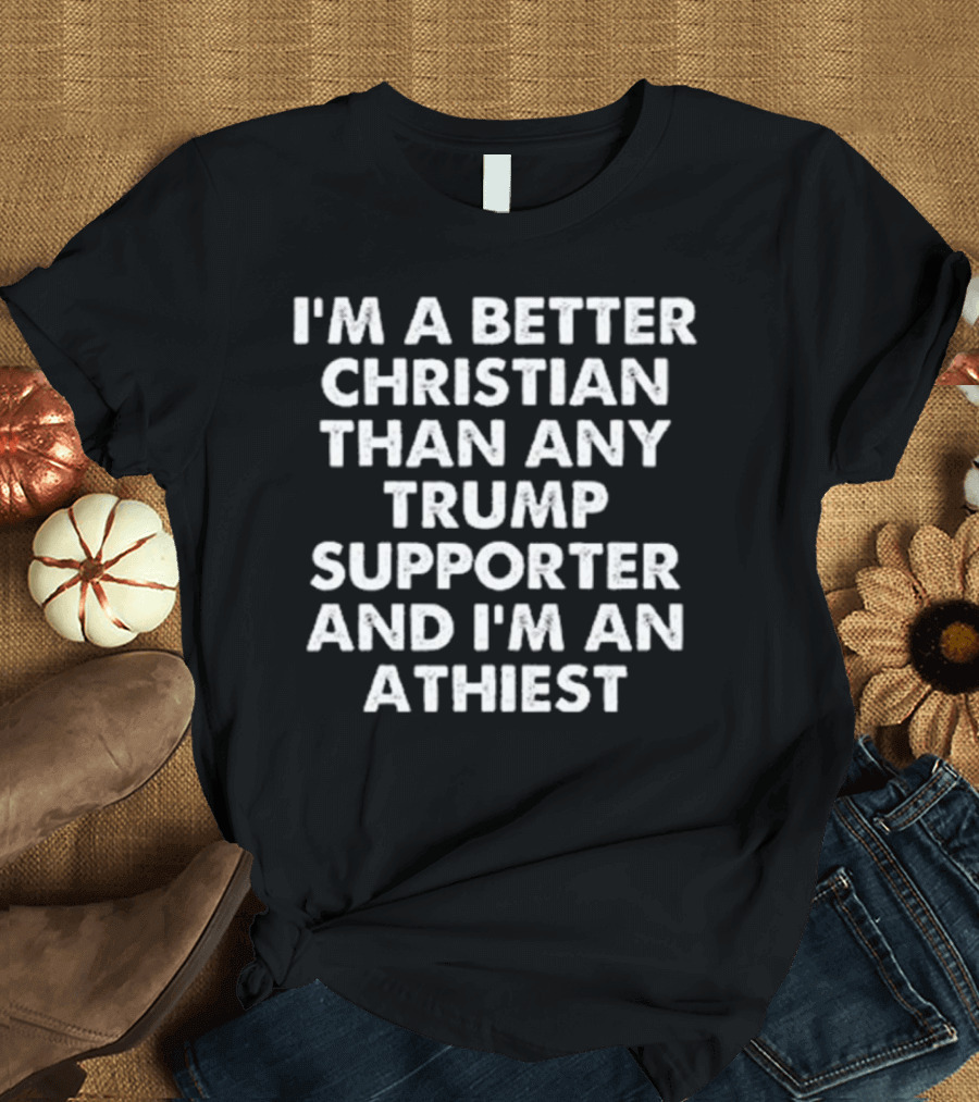 I’m A Better Christian Than Any Trump Supporter and I’m An Atheist T-Shirt
