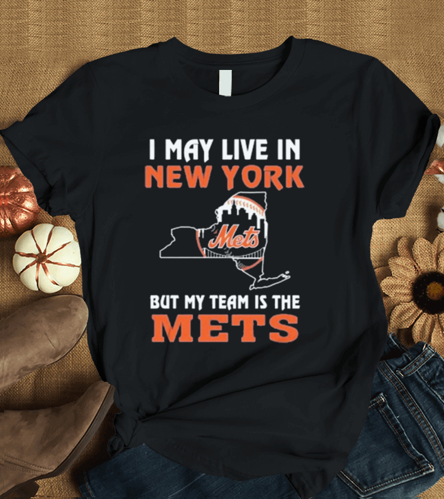 I May Live In New York But My Team Is The Mets New York Mets T-Shirt