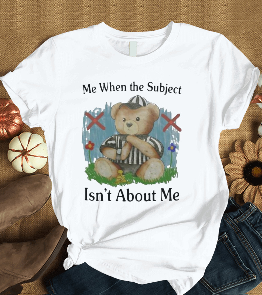 Me When the Subject Isn’t About Me Referee Bear with Crossed Arms and Flowers T-Shirt