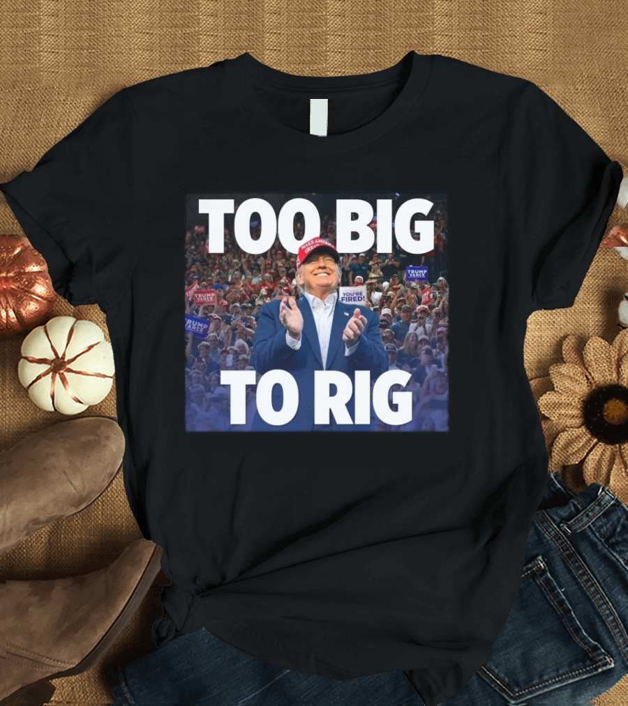 Too Big To Rig Donald J. Trump Rally Crowd You’re Fired Signs T-Shirt
