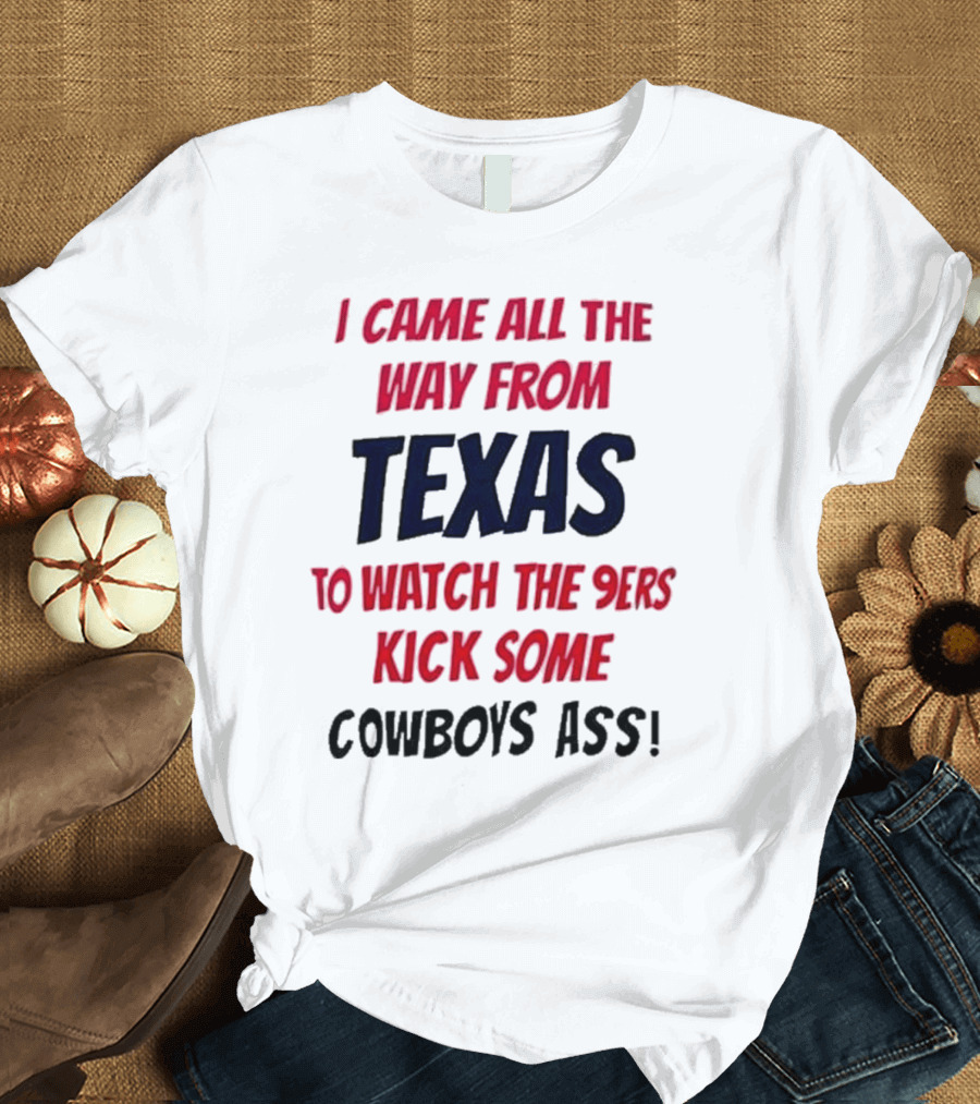 I Came All The Way From Texas To Watch The 9ers Kick Some Cowboys Ass T-Shirt