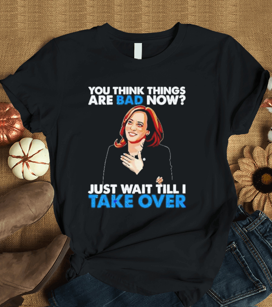Kamala Harris You Think Things Are Bad Now Just Wait Till I Take Over T-Shirt