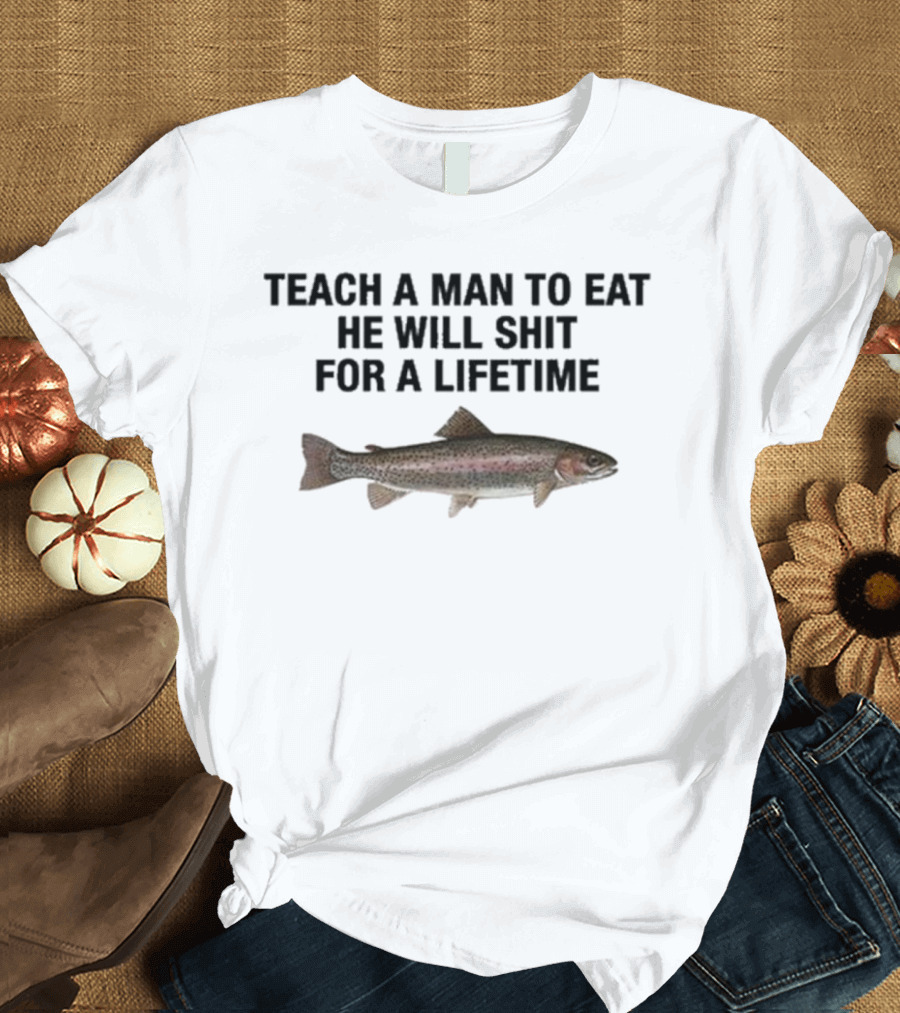 Teach A Man To Eat He Will Shit For A Lifetime Funny Fish Humor T-Shirt