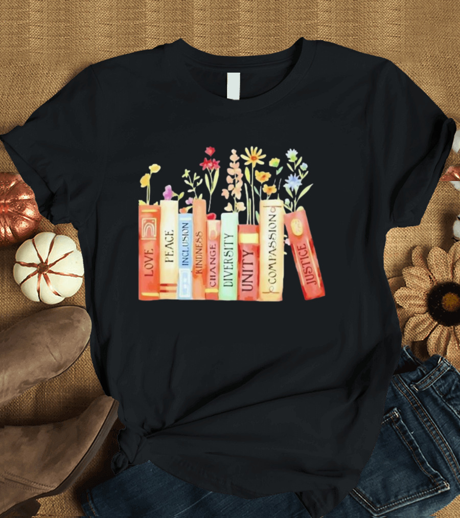 Love Peace Inclusion Kindness Changes Diversity Unity Compassion Justice Books Flowers T-Shirt