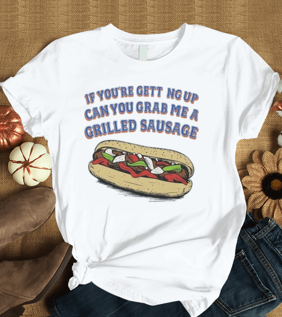 If You’re Getting Up Can You Grab Me a Grilled Sausage Sandwich T-Shirt