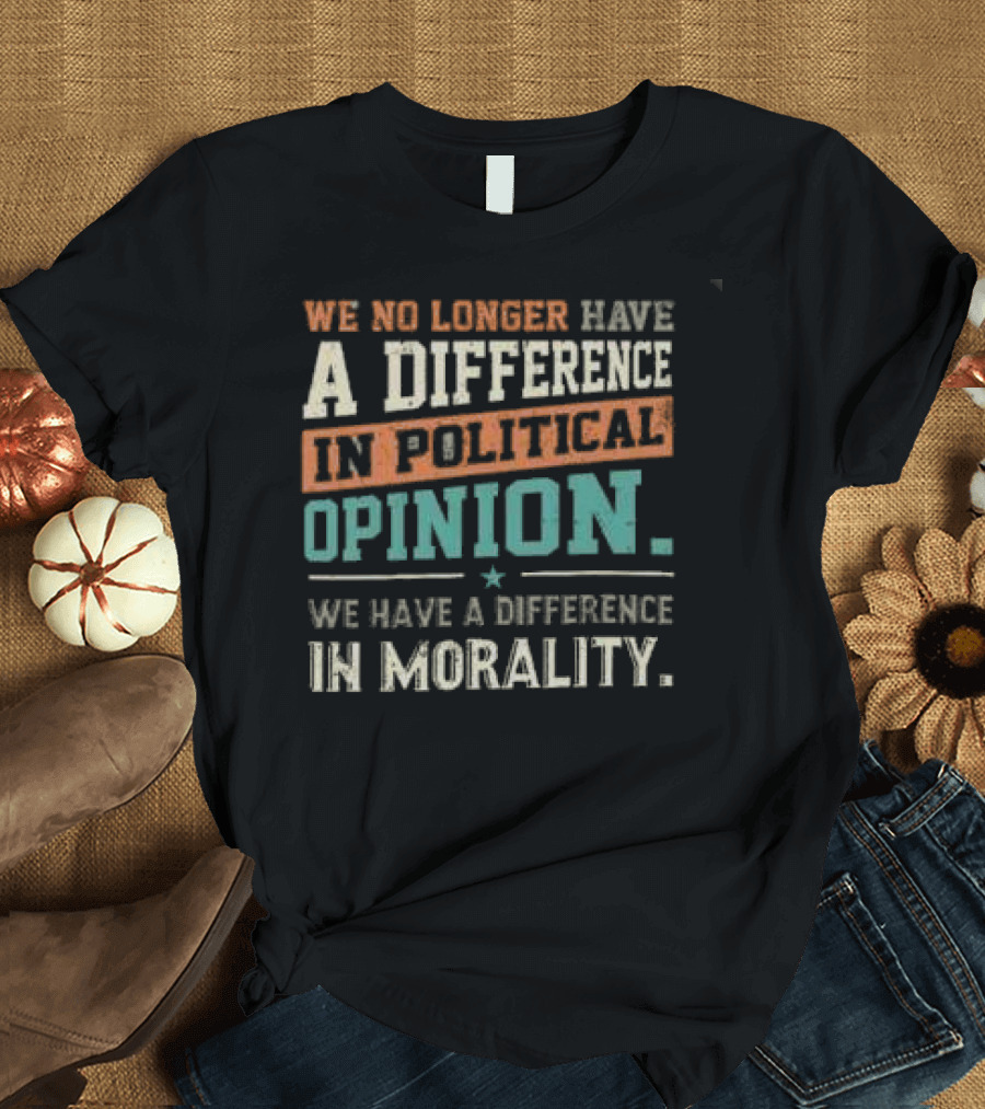 We No Longer Have a Difference in Political Opinion We Have a Difference in Morality T-Shirt